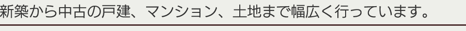 新築から中古の戸建、マンション、土地まで幅広く行っています。